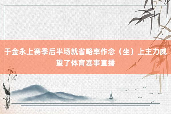 于金永上赛季后半场就省略率作念（坐）上主力威望了体育赛事直播