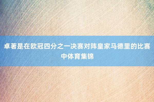 卓著是在欧冠四分之一决赛对阵皇家马德里的比赛中体育集锦