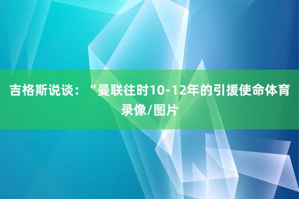 吉格斯说谈:“曼联往时10-12年的引援使命体育录像/图片