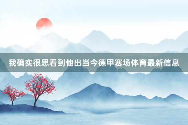 我确实很思看到他出当今德甲赛场体育最新信息