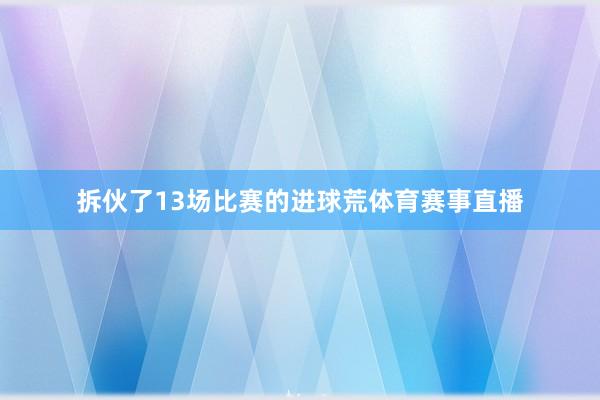 拆伙了13场比赛的进球荒体育赛事直播
