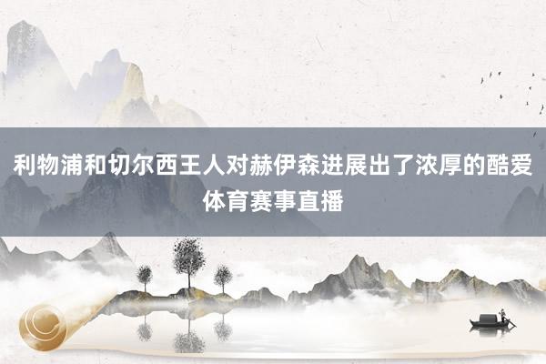 利物浦和切尔西王人对赫伊森进展出了浓厚的酷爱体育赛事直播