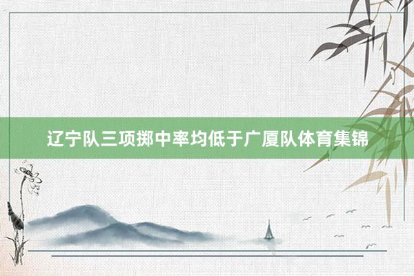 辽宁队三项掷中率均低于广厦队体育集锦