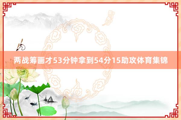 两战筹画才53分钟拿到54分15助攻体育集锦