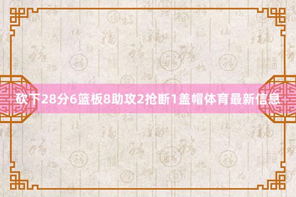 砍下28分6篮板8助攻2抢断1盖帽体育最新信息