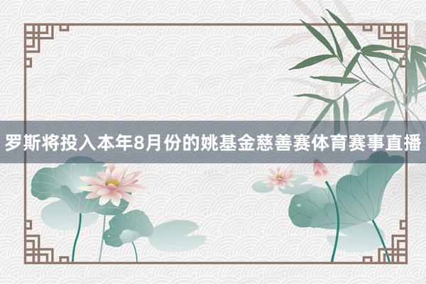 罗斯将投入本年8月份的姚基金慈善赛体育赛事直播