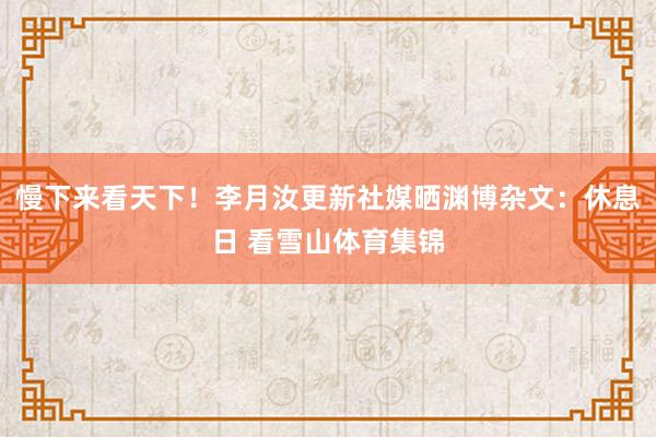 慢下来看天下！李月汝更新社媒晒渊博杂文：休息日 看雪山体育集锦