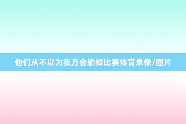 他们从不以为我方会输掉比赛体育录像/图片