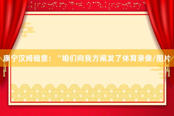 康宁汉姆暗意：“咱们向我方阐发了体育录像/图片