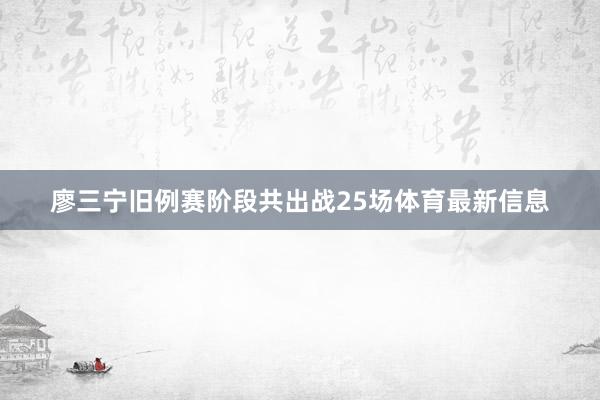廖三宁旧例赛阶段共出战25场体育最新信息