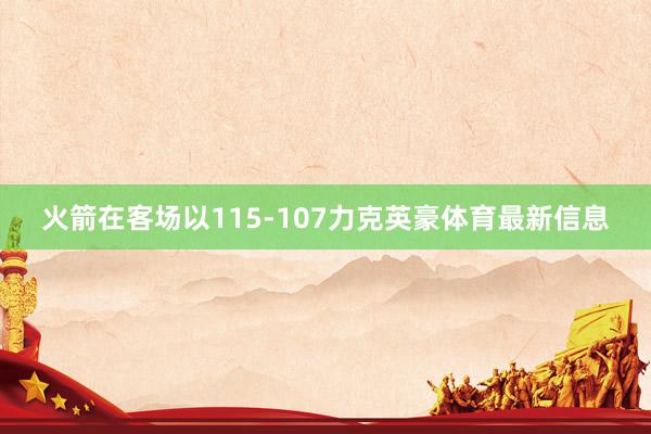 火箭在客场以115-107力克英豪体育最新信息