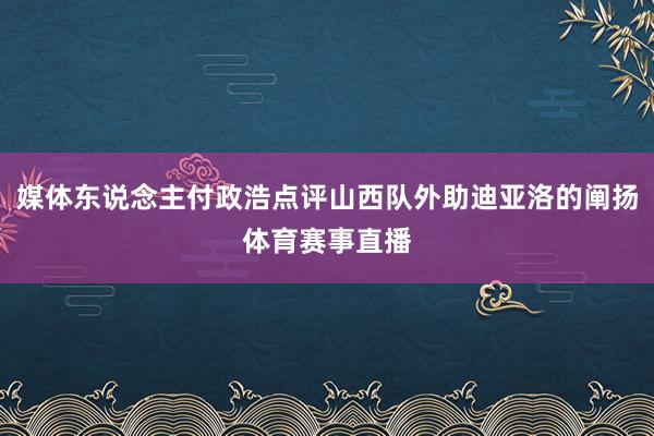 媒体东说念主付政浩点评山西队外助迪亚洛的阐扬体育赛事直播