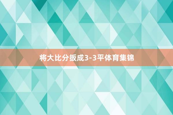 将大比分扳成3-3平体育集锦