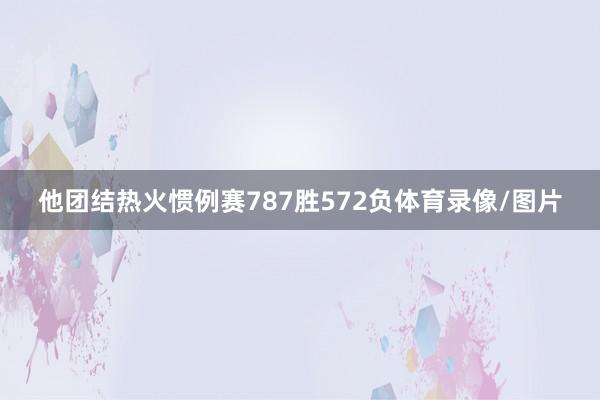 他团结热火惯例赛787胜572负体育录像/图片