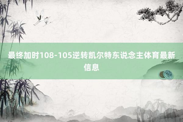 最终加时108-105逆转凯尔特东说念主体育最新信息
