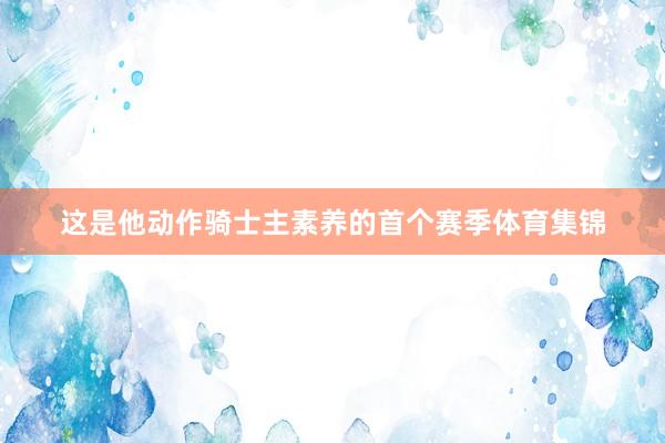这是他动作骑士主素养的首个赛季体育集锦
