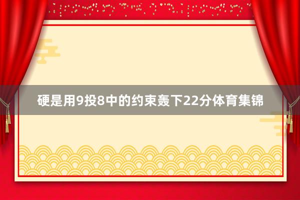 硬是用9投8中的约束轰下22分体育集锦