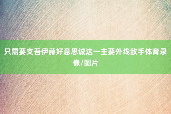 只需要支吾伊藤好意思诚这一主要外线敌手体育录像/图片