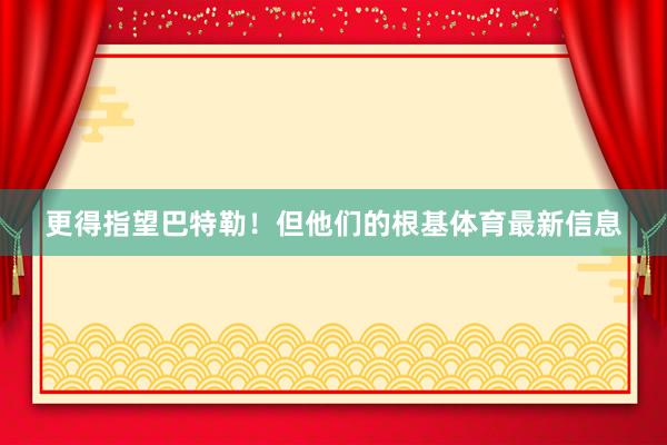 更得指望巴特勒!但他们的根基体育最新信息
