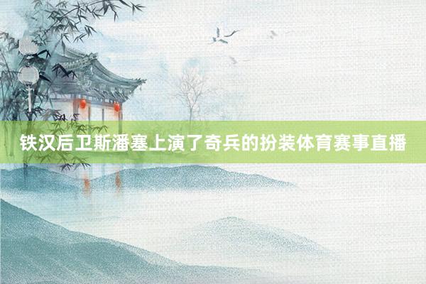 铁汉后卫斯潘塞上演了奇兵的扮装体育赛事直播
