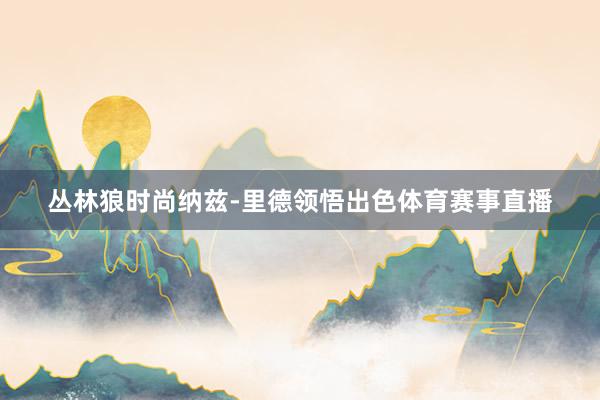 丛林狼时尚纳兹-里德领悟出色体育赛事直播