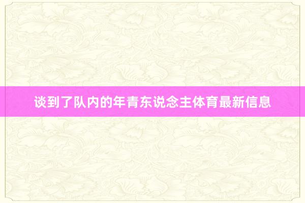 谈到了队内的年青东说念主体育最新信息