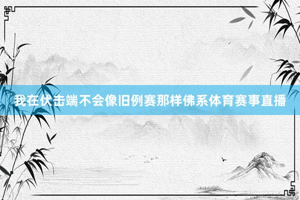 我在伏击端不会像旧例赛那样佛系体育赛事直播