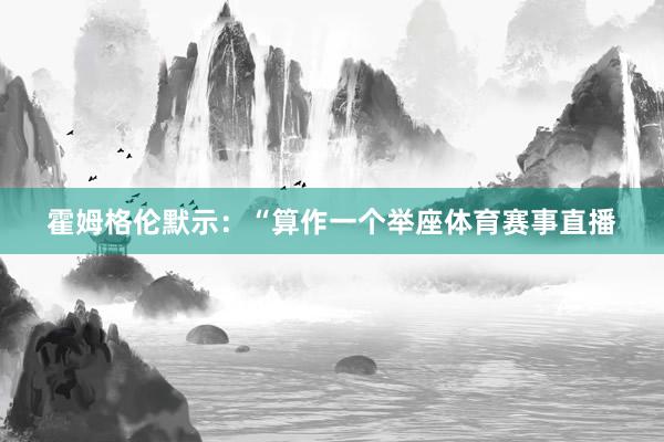 霍姆格伦默示:“算作一个举座体育赛事直播
