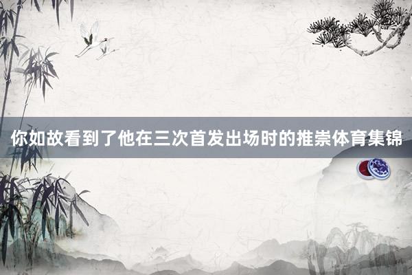 你如故看到了他在三次首发出场时的推崇体育集锦