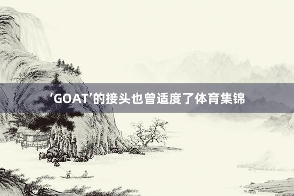 ‘GOAT’的接头也曾适度了体育集锦