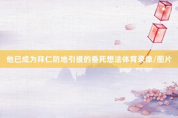 他已成为拜仁防地引援的垂死想法体育录像/图片