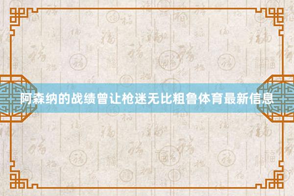 阿森纳的战绩曾让枪迷无比粗鲁体育最新信息