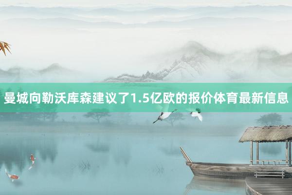 曼城向勒沃库森建议了1.5亿欧的报价体育最新信息