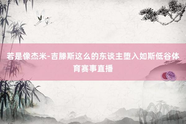若是像杰米-吉滕斯这么的东谈主堕入如斯低谷体育赛事直播