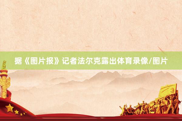 据《图片报》记者法尔克露出体育录像/图片