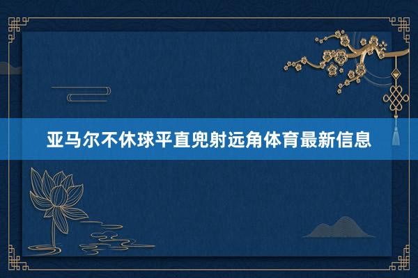 亚马尔不休球平直兜射远角体育最新信息