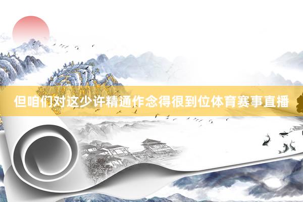 但咱们对这少许精通作念得很到位体育赛事直播