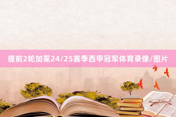 提前2轮加冕24/25赛季西甲冠军体育录像/图片