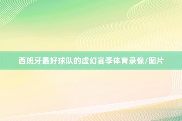 西班牙最好球队的虚幻赛季体育录像/图片