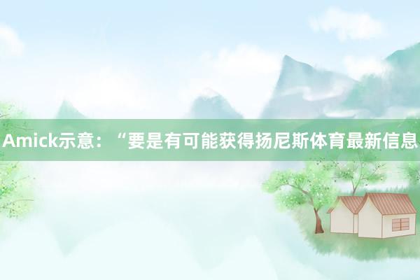 Amick示意:“要是有可能获得扬尼斯体育最新信息