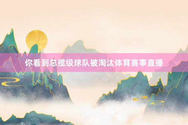 你看到总揽级球队被淘汰体育赛事直播