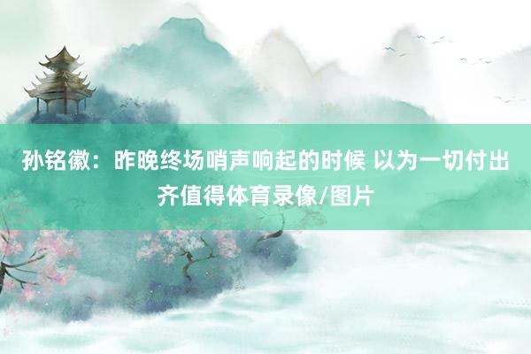 孙铭徽：昨晚终场哨声响起的时候 以为一切付出齐值得体育录像/图片