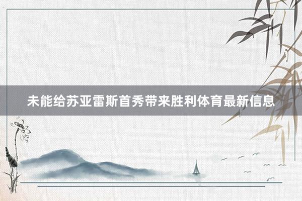 未能给苏亚雷斯首秀带来胜利体育最新信息