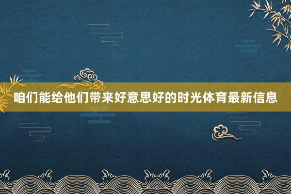 咱们能给他们带来好意思好的时光体育最新信息
