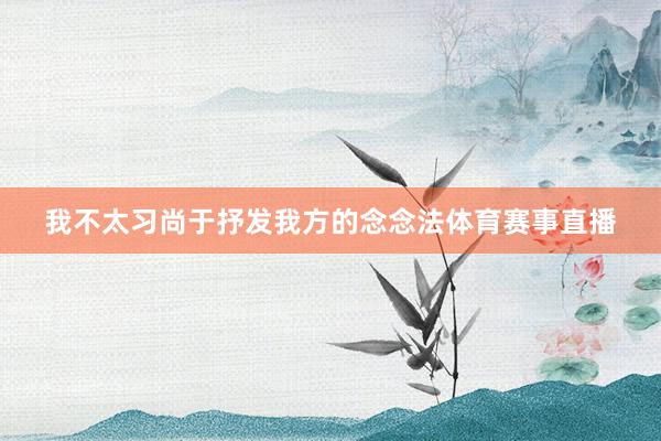 我不太习尚于抒发我方的念念法体育赛事直播