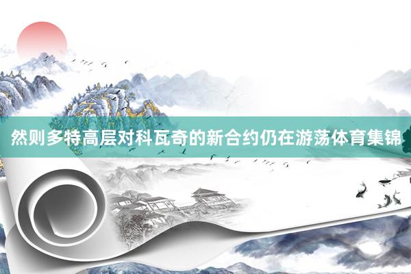 然则多特高层对科瓦奇的新合约仍在游荡体育集锦