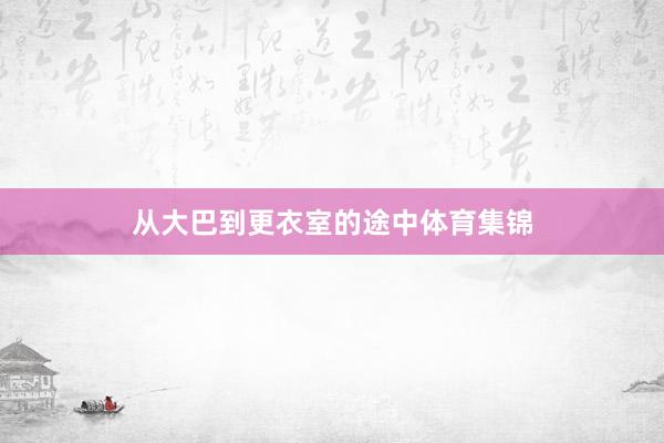从大巴到更衣室的途中体育集锦