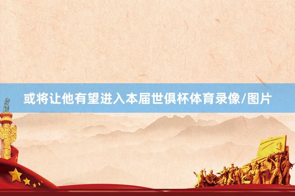 或将让他有望进入本届世俱杯体育录像/图片