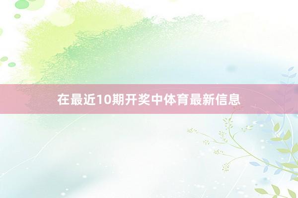 在最近10期开奖中体育最新信息