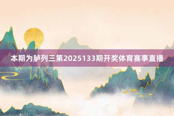 本期为胪列三第2025133期开奖体育赛事直播